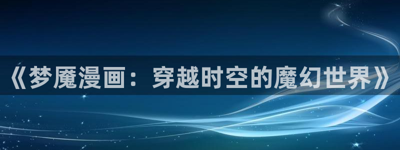 腐漫网cc：《梦魇漫画：穿越时空的魔幻世界》