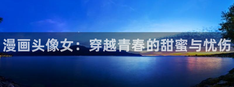 免费腐漫画app：漫画头像女：穿越青春的甜蜜与忧伤