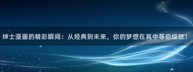 腐漫画 app：绅士漫画的精彩瞬间：从经典到未来，你的梦想在其中等你绽放！