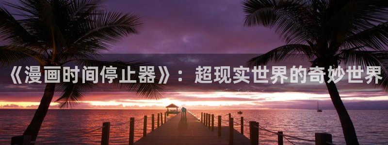 腐漫画网址在线：《漫画时间停止器》：超现实世界的奇妙世界