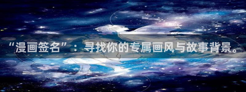 腐漫官网：“漫画签名”：寻找你的专属画风与故事背景。