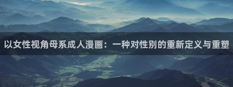 香香腐漫网站：以女性视角母系成人漫画：一种对性别的重新定义与重塑