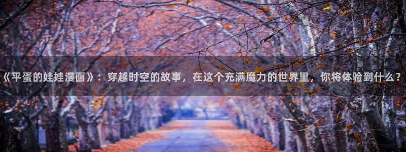 我爱腐漫画：《平蛋的娃娃漫画》：穿越时空的故事，在这个充满魔力的世界里，你将体验到什么？