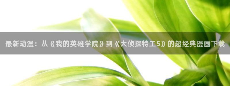 黄腐漫画：最新动漫：从《我的英雄学院》到《大侦探特工5》的超经典漫画下载