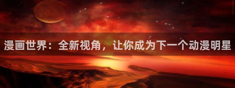 腐漫双男主动漫：漫画世界：全新视角，让你成为下一个动漫明星