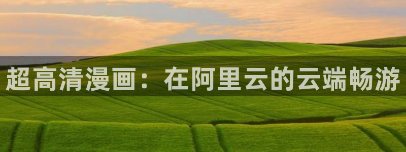 腐漫画网改名了吗：超高清漫画：在阿里云的云端畅游