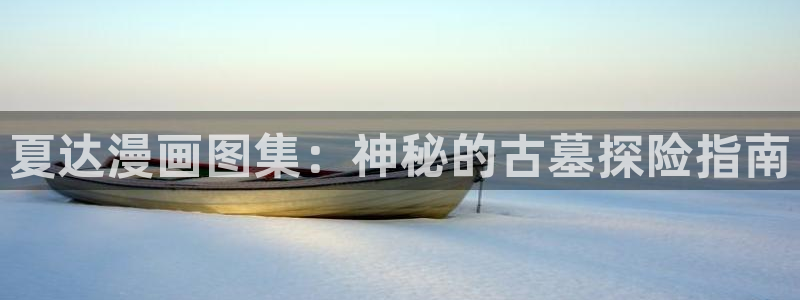 腐漫网站免费漫画入口：夏达漫画图集：神秘的古墓探险指南